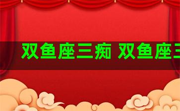 双鱼座三痴 双鱼座三王